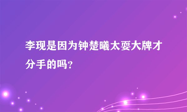 李现是因为钟楚曦太耍大牌才分手的吗？