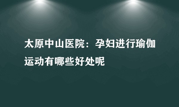 太原中山医院：孕妇进行瑜伽运动有哪些好处呢