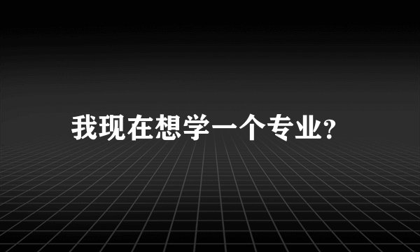 我现在想学一个专业?