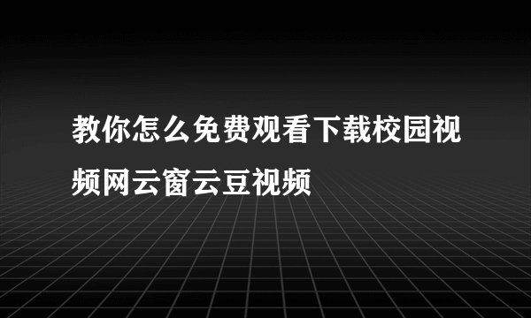 教你怎么免费观看下载校园视频网云窗云豆视频