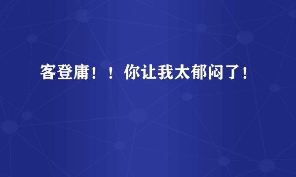 客登庸！！你让我太郁闷了！