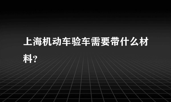 上海机动车验车需要带什么材料?