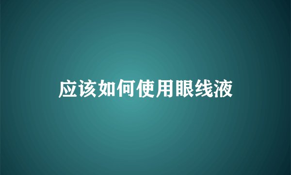 应该如何使用眼线液