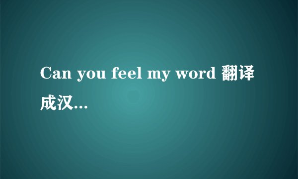 Can you feel my word 翻译成汉语是什么意思？