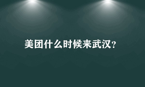 美团什么时候来武汉？
