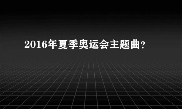 2016年夏季奥运会主题曲？