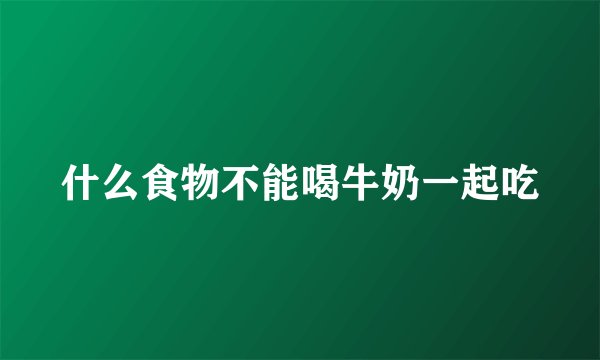 什么食物不能喝牛奶一起吃