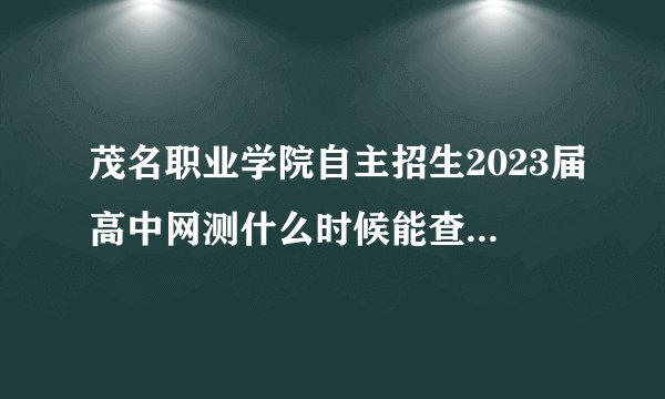 茂名职业学院自主招生2023届高中网测什么时候能查到录取结果?