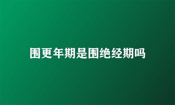 围更年期是围绝经期吗
