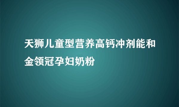天狮儿童型营养高钙冲剂能和金领冠孕妇奶粉