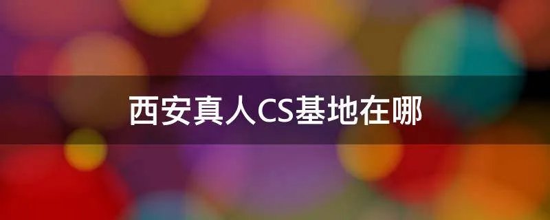 西安真人CS基地在哪