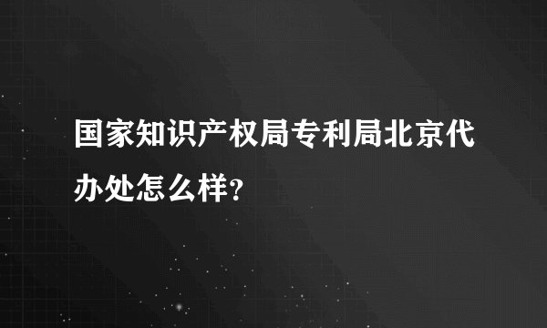 国家知识产权局专利局北京代办处怎么样？