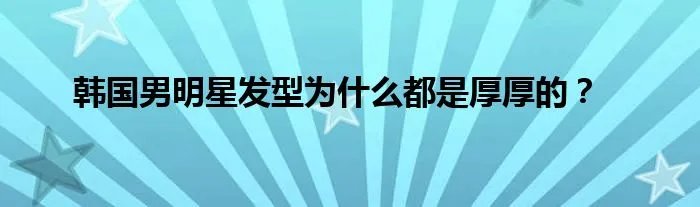 韩国男明星发型为什么都是厚厚的？