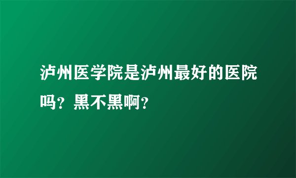 泸州医学院是泸州最好的医院吗?黑不黑啊?
