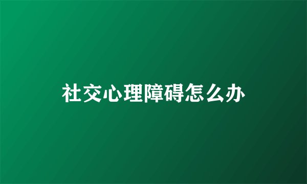 社交心理障碍怎么办