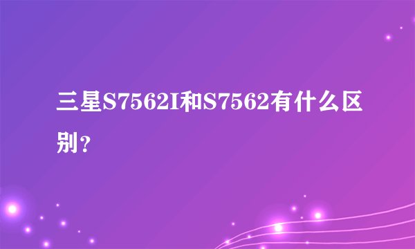三星S7562I和S7562有什么区别？