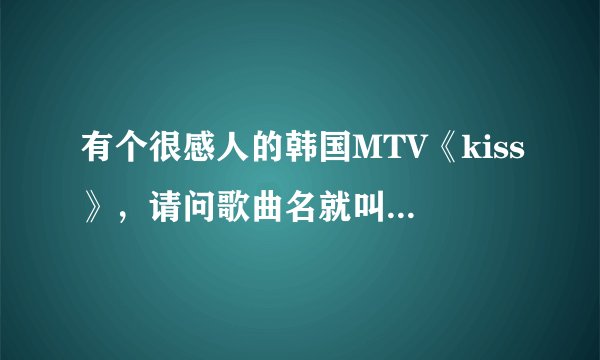 有个很感人的韩国MTV《kiss》，请问歌曲名就叫：kiss吗？