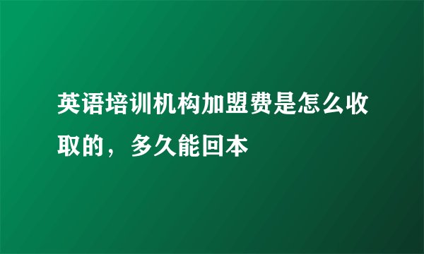 英语培训机构加盟费是怎么收取的,多久能回本