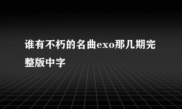 谁有不朽的名曲exo那几期完整版中字
