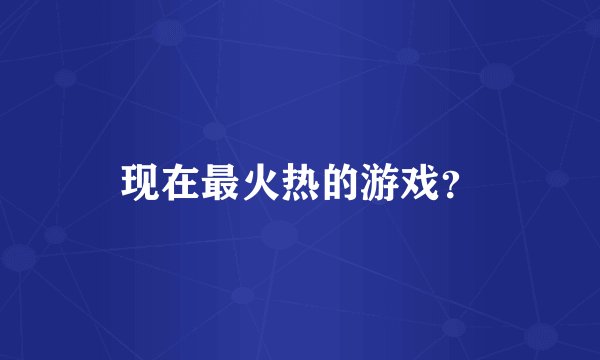 现在最火热的游戏？