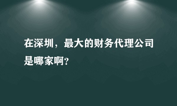 在深圳，最大的财务代理公司是哪家啊？