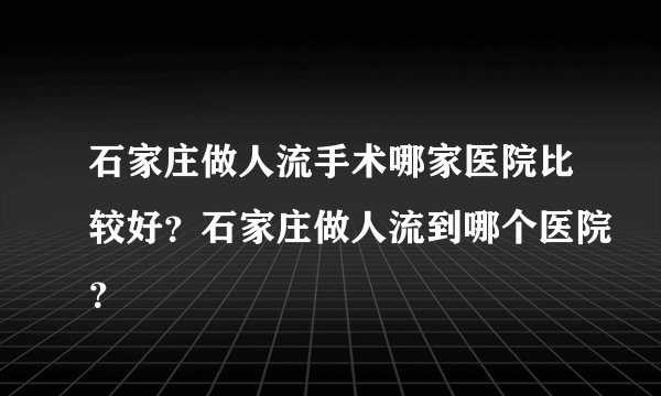 石家庄做人流手术哪家医院比较好？石家庄做人流到哪个医院？