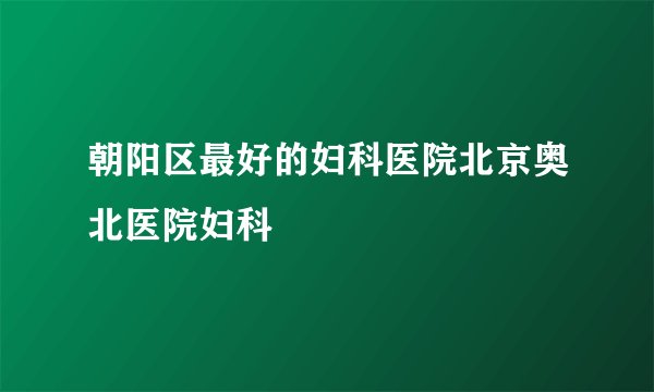 朝阳区最好的妇科医院北京奥北医院妇科