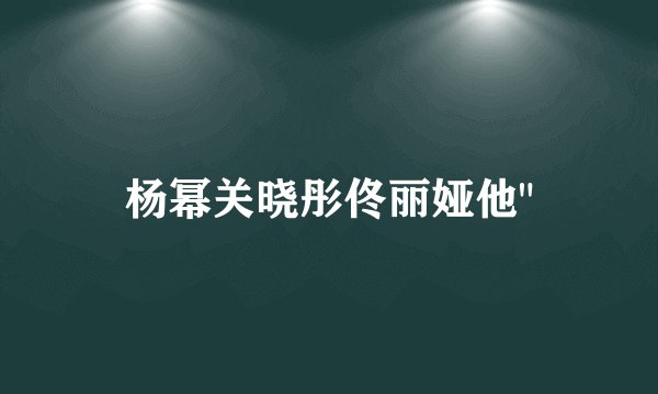 杨幂关晓彤佟丽娅他