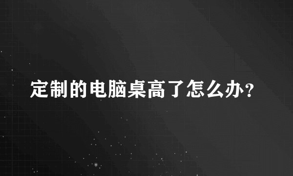 定制的电脑桌高了怎么办？