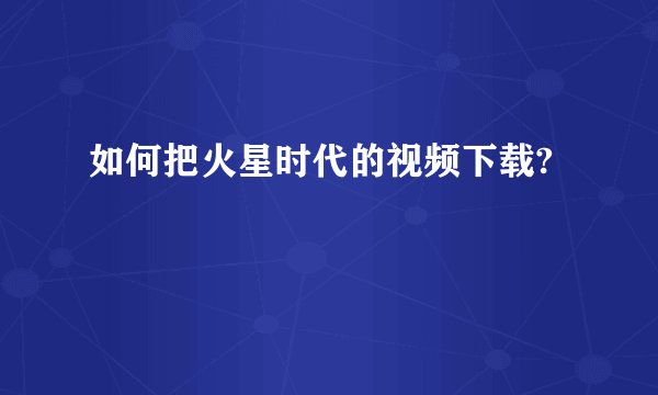 如何把火星时代的视频下载?