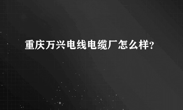 重庆万兴电线电缆厂怎么样？