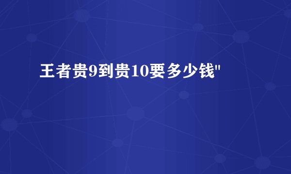 王者贵9到贵10要多少钱