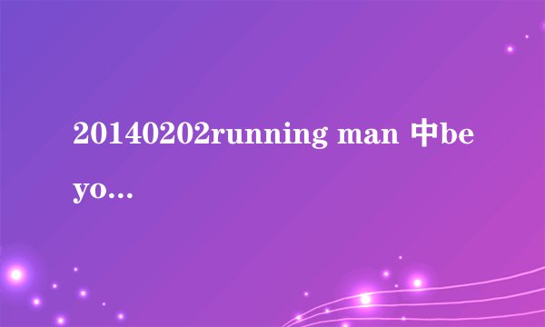 20140202running man 中beyonce的歌名