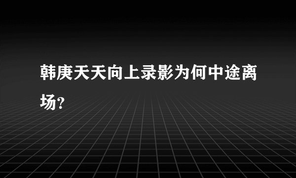 韩庚天天向上录影为何中途离场？