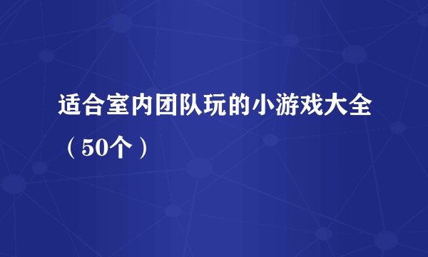 适合室内团队玩的小游戏大全（50个）