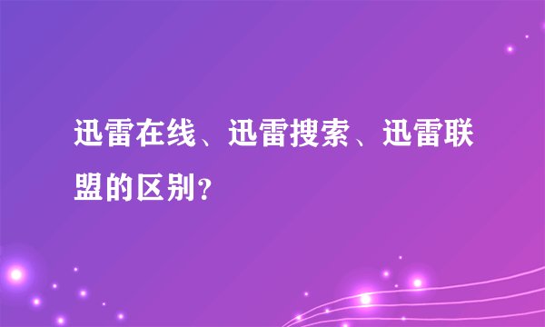 迅雷在线、迅雷搜索、迅雷联盟的区别？