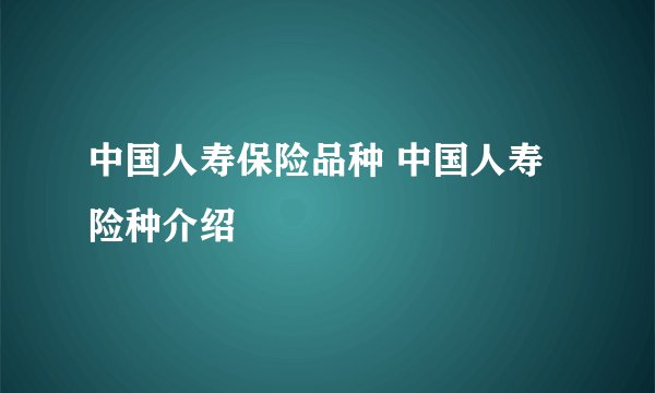 中国人寿保险品种 中国人寿险种介绍