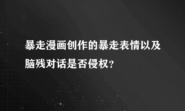 暴走漫画创作的暴走表情以及脑残对话是否侵权？