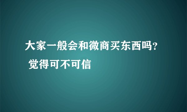 大家一般会和微商买东西吗? 觉得可不可信