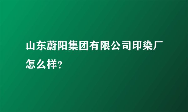 山东蔚阳集团有限公司印染厂怎么样？