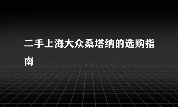 二手上海大众桑塔纳的选购指南