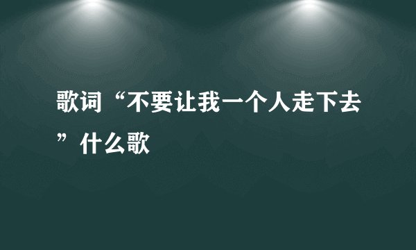 歌词“不要让我一个人走下去”什么歌