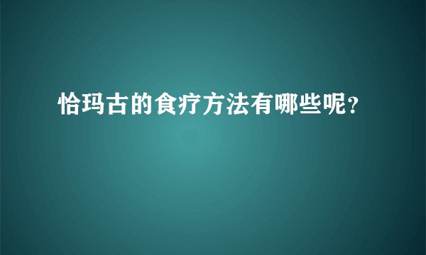 恰玛古的食疗方法有哪些呢？