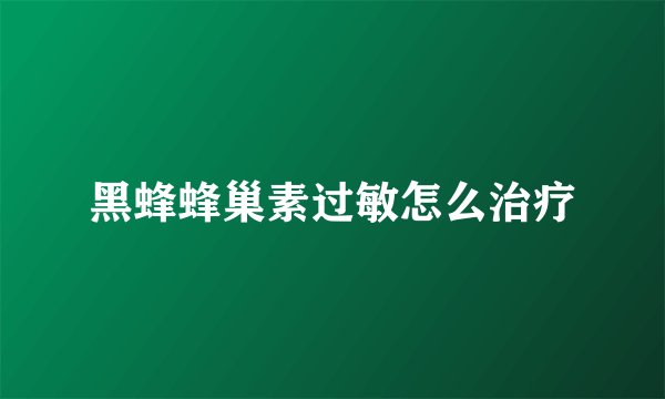 黑蜂蜂巢素过敏怎么治疗
