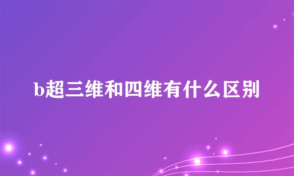 b超三维和四维有什么区别