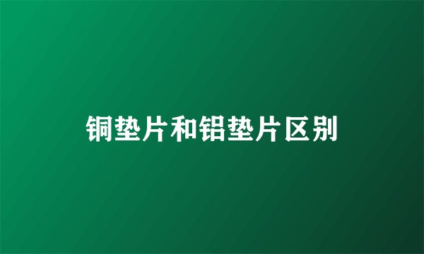 铜垫片和铝垫片区别