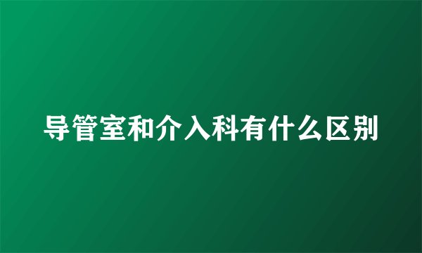 导管室和介入科有什么区别