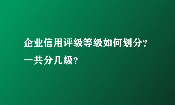 企业信用评级等级如何划分?一共分几级?