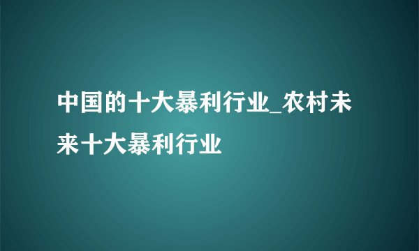 中国的十大暴利行业_农村未来十大暴利行业