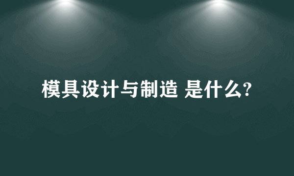 模具设计与制造 是什么?
